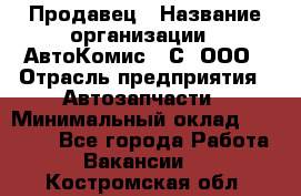 Продавец › Название организации ­ АвтоКомис - С, ООО › Отрасль предприятия ­ Автозапчасти › Минимальный оклад ­ 30 000 - Все города Работа » Вакансии   . Костромская обл.